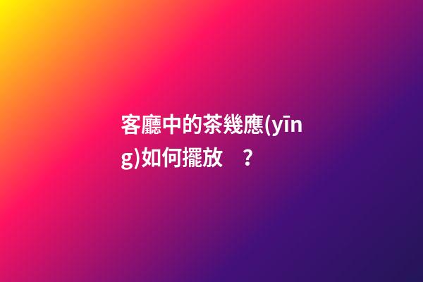 客廳中的茶幾應(yīng)如何擺放？